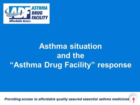 Asthma situation and the “Asthma Drug Facility” response Providing access to affordable quality assured essential asthma medicines.