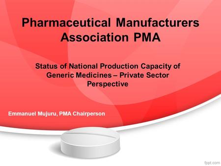 Pharmaceutical Manufacturers Association PMA Status of National Production Capacity of Generic Medicines – Private Sector Perspective Emmanuel Mujuru,
