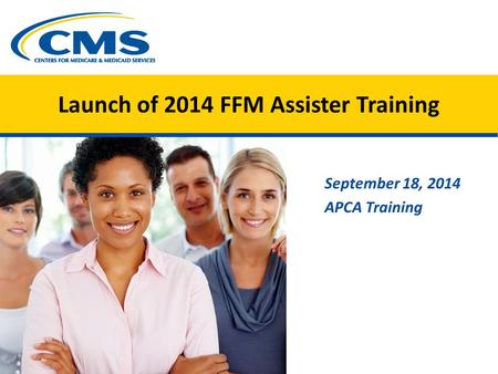 Launch of 2014 FFM Assister Training September 18, 2014 APCA Training.