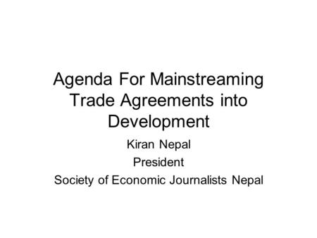 Agenda For Mainstreaming Trade Agreements into Development Kiran Nepal President Society of Economic Journalists Nepal.