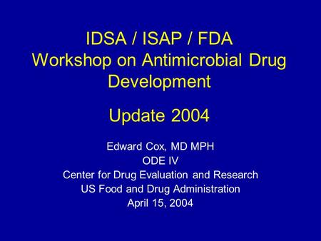 IDSA / ISAP / FDA Workshop on Antimicrobial Drug Development Update 2004 Edward Cox, MD MPH ODE IV Center for Drug Evaluation and Research US Food and.