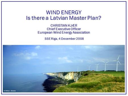 WIND ENERGY Is there a Latvian Master Plan? CHRISTIAN KJÆR Chief Executive Officer European Wind Energy Association SSE Riga, 4 December 2008 © EWEA/L.