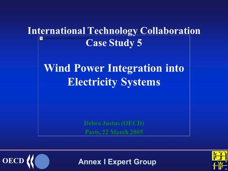OECD Annex I Expert Group International Technology Collaboration Case Study 5 Wind Power Integration into Electricity Systems Debra Justus (OECD) Paris,