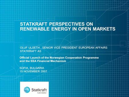 STATKRAFT PERSPECTIVES ON RENEWABLE ENERGY IN OPEN MARKETS OLUF ULSETH, SENIOR VICE PRESIDENT EUROPEAN AFFAIRS STATKRAFT AS Official Launch of the Norwegian.