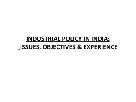 INDUSTRIAL POLICY IN INDIA: ISSUES, OBJECTIVES & EXPERIENCE