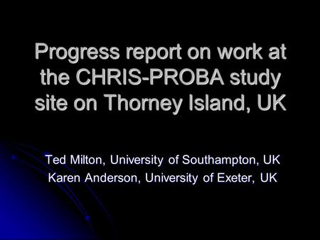 Progress report on work at the CHRIS-PROBA study site on Thorney Island, UK Ted Milton, University of Southampton, UK Karen Anderson, University of Exeter,