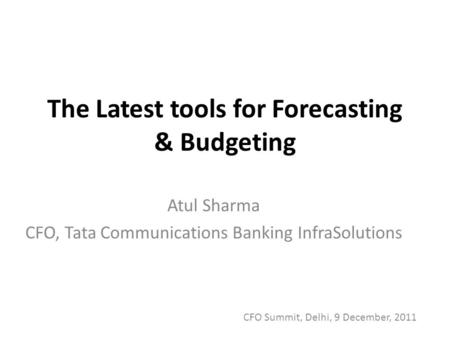 The Latest tools for Forecasting & Budgeting Atul Sharma CFO, Tata Communications Banking InfraSolutions CFO Summit, Delhi, 9 December, 2011.