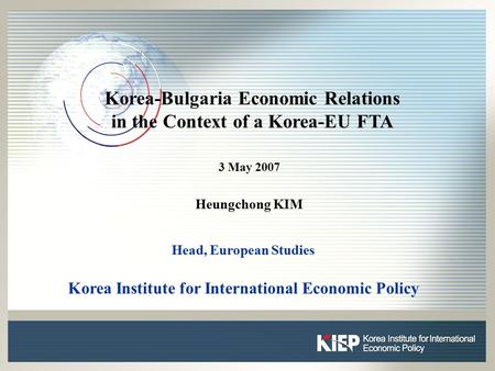 0 0 Korea-Bulgaria Economic Relations in the Context of a Korea-EU FTA 3 May 2007 Heungchong KIM Head, European Studies Korea Institute for International.