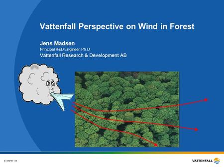 © Vattenfall AB Vattenfall Perspective on Wind in Forest Jens Madsen Principal R&D Engineer, Ph.D Vattenfall Research & Development AB.