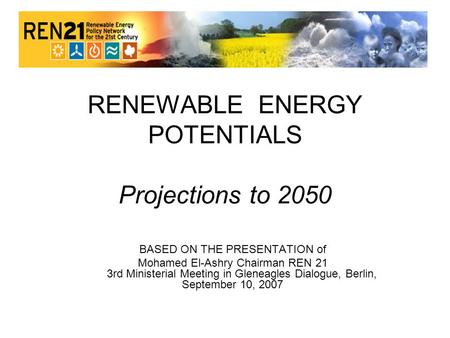 RENEWABLE ENERGY POTENTIALS Projections to 2050 BASED ON THE PRESENTATION of Mohamed El-Ashry Chairman REN 21 3rd Ministerial Meeting in Gleneagles Dialogue,