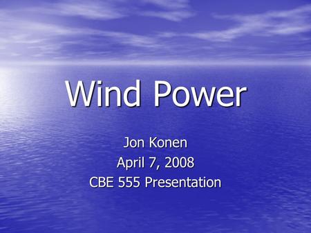 Wind Power Jon Konen April 7, 2008 CBE 555 Presentation.