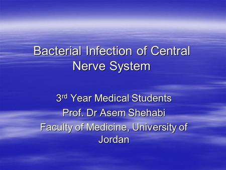 Bacterial Infection of Central Nerve System 3 rd Year Medical Students Prof. Dr Asem Shehabi Faculty of Medicine, University of Jordan.