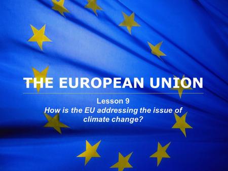The European Union THE EUROPEAN UNION Lesson 9 How is the EU addressing the issue of climate change?