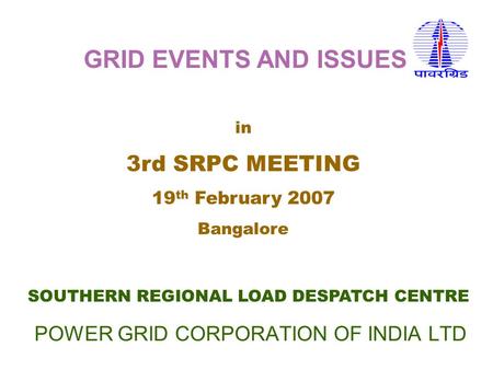 POWER GRID CORPORATION OF INDIA LTD SOUTHERN REGIONAL LOAD DESPATCH CENTRE in 3rd SRPC MEETING 19 th February 2007 Bangalore GRID EVENTS AND ISSUES.