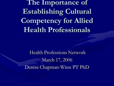 The Importance of Establishing Cultural Competency for Allied Health Professionals Health Professions Network Health Professions Network March 17, 2006.