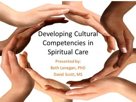 Developing Cultural Competencies in Spiritual Care Presented by: Beth Lenegan, PhD David Scott, MS.