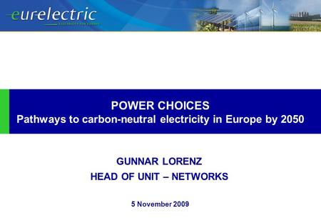 GUNNAR LORENZ HEAD OF UNIT – NETWORKS POWER CHOICES Pathways to carbon-neutral electricity in Europe by 2050 5 November 2009.