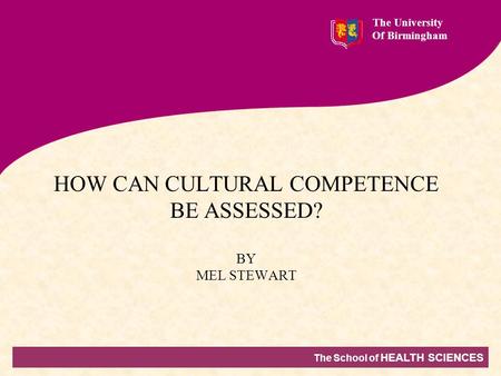 The School of HEALTH SCIENCES The University Of Birmingham HOW CAN CULTURAL COMPETENCE BE ASSESSED? BY MEL STEWART.