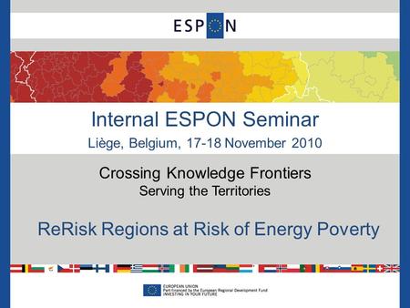 Internal ESPON Seminar Liège, Belgium, 17-18 November 2010 Crossing Knowledge Frontiers Serving the Territories ReRisk Regions at Risk of Energy Poverty.