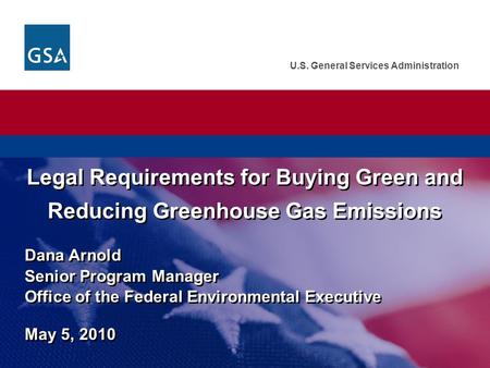 U.S. General Services Administration Dana Arnold Senior Program Manager Office of the Federal Environmental Executive May 5, 2010 Legal Requirements for.