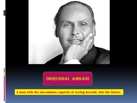 Dhirubhai Ambani A man with the uncommon capacity of seeing beyond, into the future.