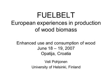 FUELBELT European experiences in production of wood biomass Enhanced use and consumption of wood June 18 – 19, 2007 Opatija, Croatia Veli Pohjonen University.
