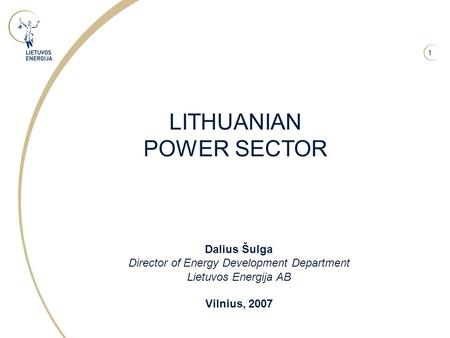 1 LITHUANIAN POWER SECTOR Dalius Šulga Director of Energy Development Department Lietuvos Energija AB Vilnius, 2007.