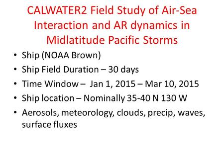 CALWATER2 Field Study of Air-Sea Interaction and AR dynamics in Midlatitude Pacific Storms Ship (NOAA Brown) Ship Field Duration – 30 days Time Window.