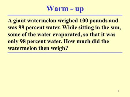 1 A giant watermelon weighed 100 pounds and was 99 percent water. While sitting in the sun, some of the water evaporated, so that it was only 98 percent.