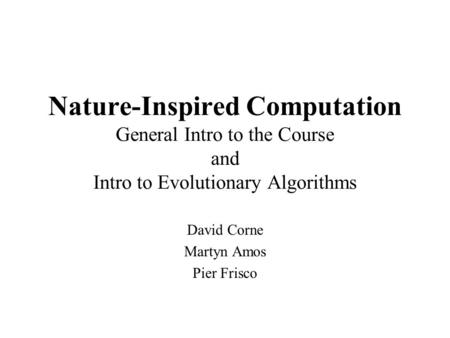 Nature-Inspired Computation General Intro to the Course and Intro to Evolutionary Algorithms David Corne Martyn Amos Pier Frisco.