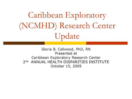Caribbean Exploratory (NCMHD) Research Center Update Gloria B. Callwood, PhD, RN Presented at Caribbean Exploratory Research Center 2 nd ANNUAL HEALTH.