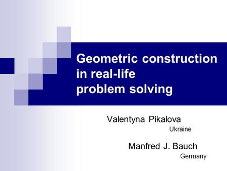 Geometric construction in real-life problem solving Valentyna Pikalova Manfred J. Bauch Ukraine Germany.