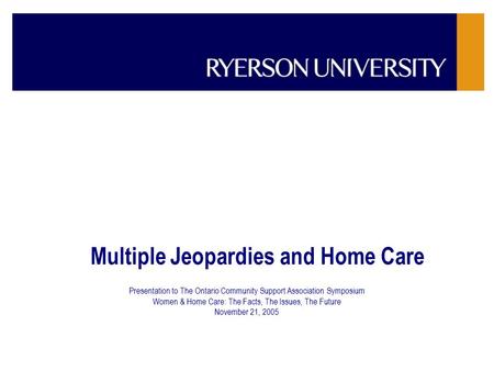 Multiple Jeopardies and Home Care Presentation to The Ontario Community Support Association Symposium Women & Home Care: The Facts, The Issues, The Future.