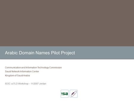 Arabic Domain Names Pilot Project Communication and Information Technology Commission Saudi Network Information Center Kingdom of Saudi Arabia ISOC ccTLD.