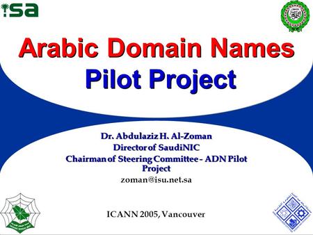 Arabic Domain Names Pilot Project Dr. Abdulaziz H. Al-Zoman Director of SaudiNIC Chairman of Steering Committee - ADN Pilot Project ICANN.