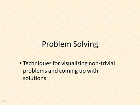 slide 1 Problem Solving Techniques for visualizing non-trivial problems and coming up with solutions.