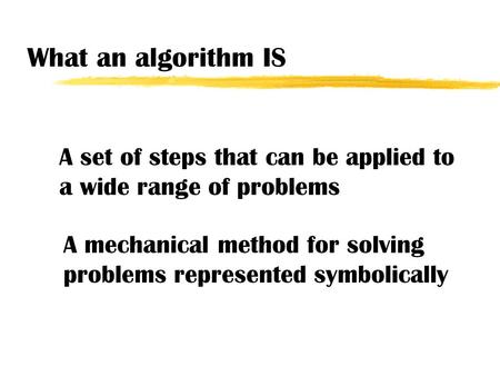 What an algorithm IS A set of steps that can be applied to a wide range of problems A mechanical method for solving problems represented symbolically.