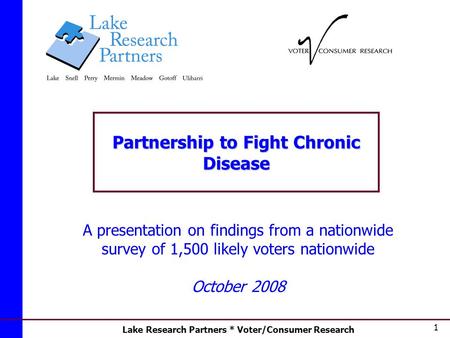 Lake Research Partners * Voter/Consumer Research 1 Partnership to Fight Chronic Disease A presentation on findings from a nationwide survey of 1,500 likely.