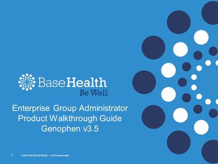 1 CONFIDENTIAL MATERIAL | © 2014 BaseHealth Enterprise Group Administrator Product Walkthrough Guide Genophen v3.5.