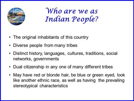 Who are we as Indian People? The original inhabitants of this country Diverse people from many tribes Distinct history, languages, cultures, traditions,