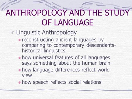 ANTHROPOLOGY AND THE STUDY OF LANGUAGE Linguistic Anthropology reconstructing ancient languages by comparing to contemporary descendants- historical linguistics.