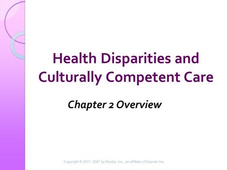 Health Disparities and Culturally Competent Care Chapter 2 Overview Copyright © 2011, 2007 by Mosby, Inc., an affiliate of Elsevier Inc.
