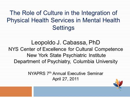 The Role of Culture in the Integration of Physical Health Services in Mental Health Settings Leopoldo J. Cabassa, PhD NYS Center of Excellence for Cultural.