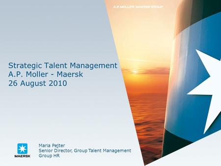 Strategic Talent Management A.P. Moller - Maersk 26 August 2010 Maria Pejter Senior Director, Group Talent Management Group HR.