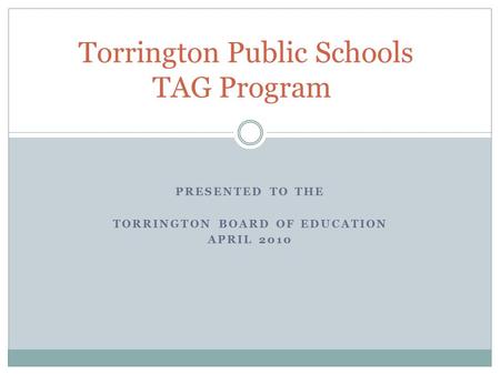 PRESENTED TO THE TORRINGTON BOARD OF EDUCATION APRIL 2010 Torrington Public Schools TAG Program.