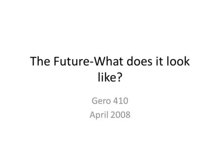 The Future-What does it look like? Gero 410 April 2008.
