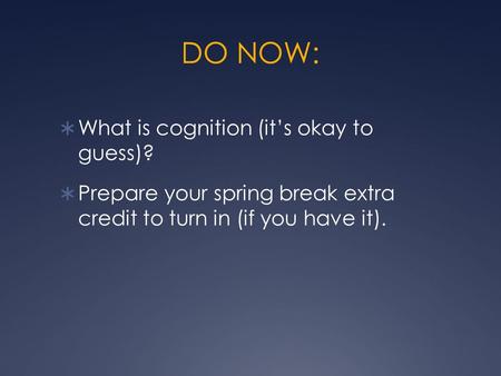 DO NOW:  What is cognition (it’s okay to guess)?  Prepare your spring break extra credit to turn in (if you have it).