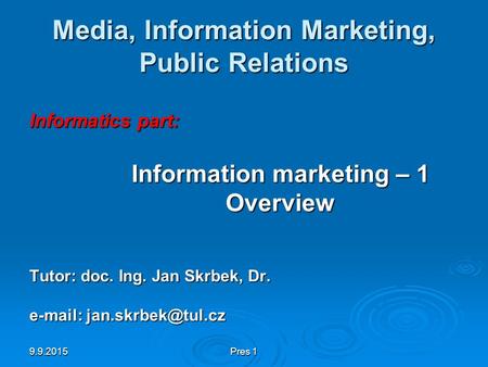 9.9.2015Pres 1 Media, Information Marketing, Public Relations Informatics part: Information marketing – 1 Overview Tutor: doc. Ing. Jan Skrbek, Dr. e-mail: