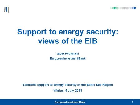 European Investment Bank 1 Support to energy security: views of the EIB Jacek Podkanski European Investment Bank Scientific support to energy security.