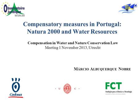 Compensation in Water and Nature Conservation Law Meeting 1 November 2013, Utrecht Compensatory measures in Portugal: Natura 2000 and Water Resources M.